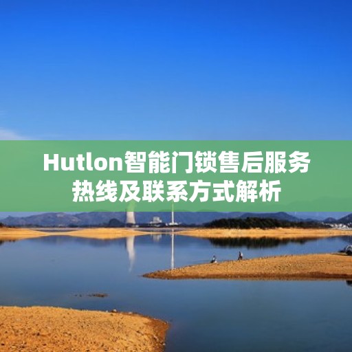 Hutlon智能门锁售后服务热线及联系方式解析