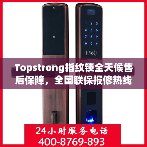 Topstrong指纹锁全天候售后保障，全国联保报修热线与贴心服务