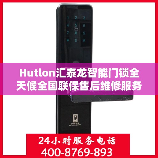 Hutlon汇泰龙智能门锁全天候全国联保售后维修服务热线电话揭秘