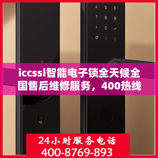 iccssi智能电子锁全天候全国售后维修服务，400热线保障无忧联保维修