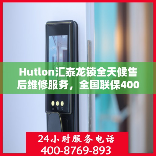 Hutlon汇泰龙锁全天候售后维修服务，全国联保400电话一键解决烦恼