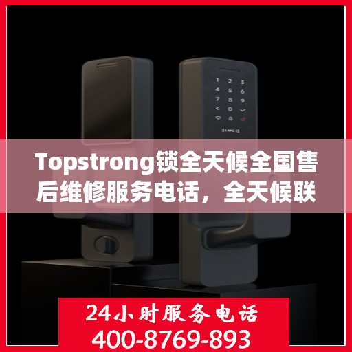 Topstrong锁全天候全国售后维修服务电话，全天候联保售后无忧