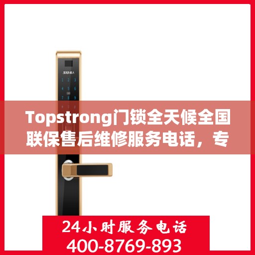 Topstrong门锁全天候全国联保售后维修服务电话，专业解决您的锁事无忧