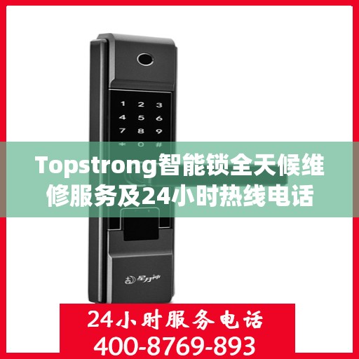 Topstrong智能锁全天候维修服务及24小时热线电话