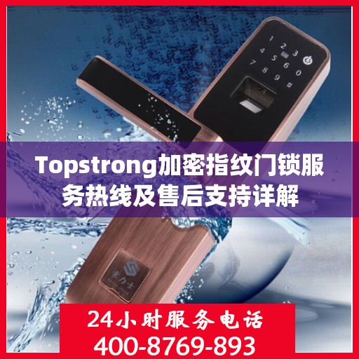 Topstrong加密指纹门锁服务热线及售后支持详解