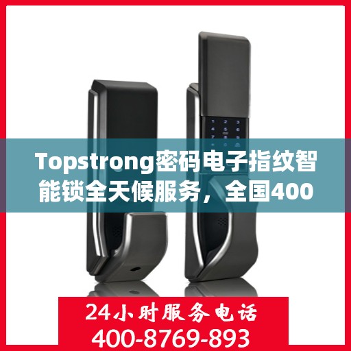 Topstrong密码电子指纹智能锁全天候服务，全国400联保售后，一键解决您的锁事烦恼