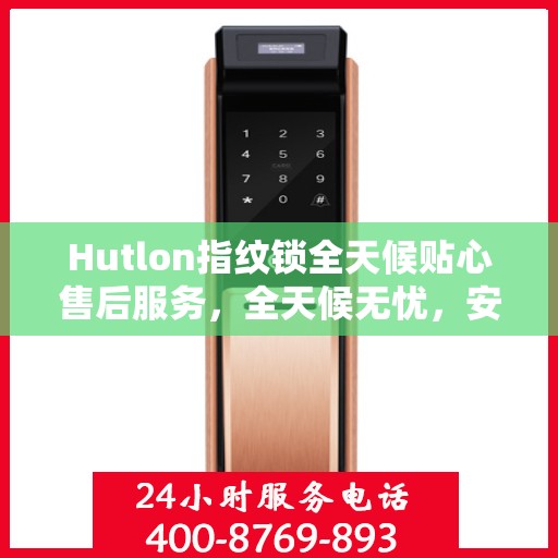 Hutlon指纹锁全天候贴心售后服务，全天候无忧，安全有保障