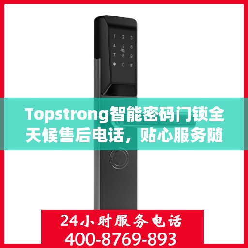 Topstrong智能密码门锁全天候售后电话，贴心服务随时在线
