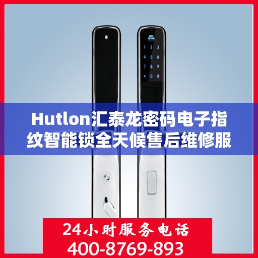 Hutlon汇泰龙密码电子指纹智能锁全天候售后维修服务及全国400联保热线
