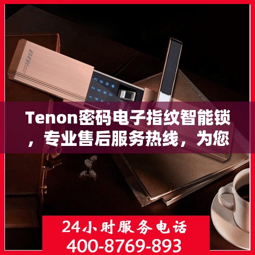 Tenon密码电子指纹智能锁，专业售后服务热线，为您的安全保驾护航