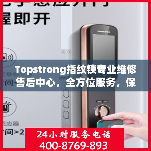 Topstrong指纹锁专业维修售后中心，全方位服务，保障您的安全锁事无忧