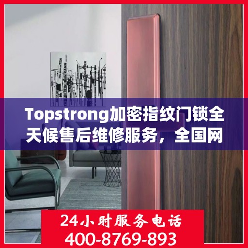 Topstrong加密指纹门锁全天候售后维修服务，全国网点联动保障，专业联保热线全天候响应