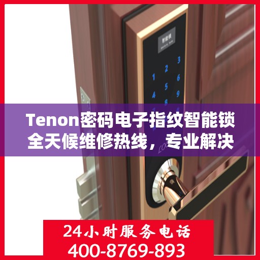 Tenon密码电子指纹智能锁全天候维修热线，专业解决故障24小时不打烊