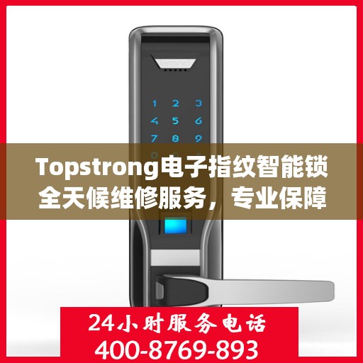 Topstrong电子指纹智能锁全天候维修服务，专业保障，安全无忧
