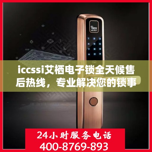 iccssi艾栖电子锁全天候售后热线，专业解决您的锁事无忧