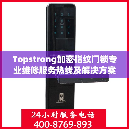 Topstrong加密指纹门锁专业维修服务热线及解决方案