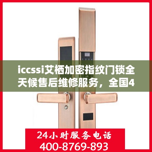 iccssi艾栖加密指纹门锁全天候售后维修服务，全国400热线联保，24小时无忧保障
