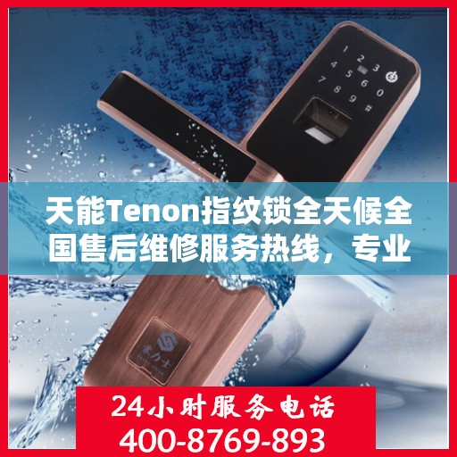 天能Tenon指纹锁全天候全国售后维修服务热线，专业联保保障客户无忧体验