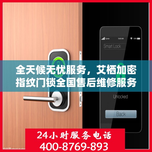 全天候无忧服务，艾栖加密指纹门锁全国售后维修服务热线与联保保障