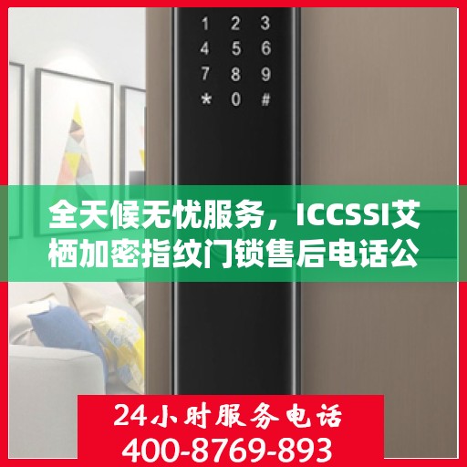 全天候无忧服务，ICCSSI艾栖加密指纹门锁售后电话公布