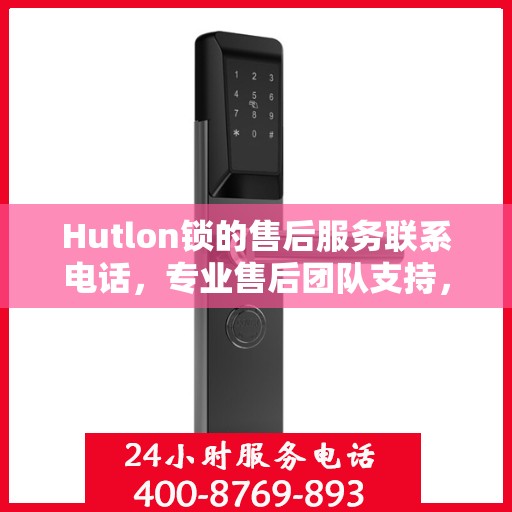 Hutlon锁的售后服务联系电话，专业售后团队支持，一键解决您的锁具问题。