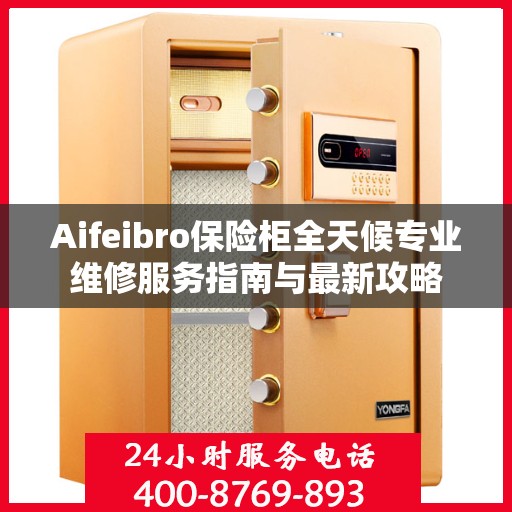 Aifeibro保险柜全天候专业维修服务指南与最新攻略