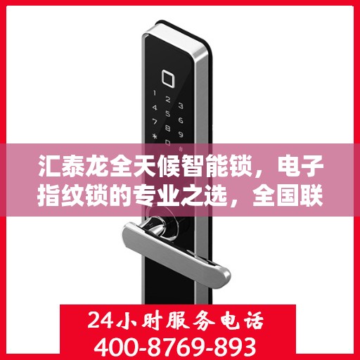 汇泰龙全天候智能锁，电子指纹锁的专业之选，全国联保售后维修服务电话在线支持