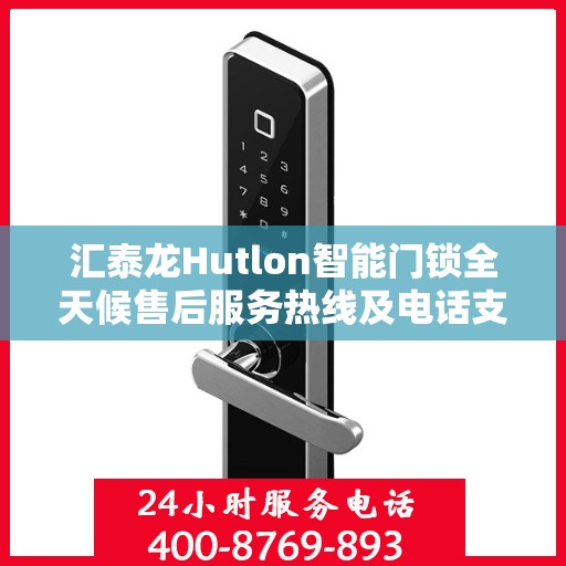 汇泰龙Hutlon智能门锁全天候售后服务热线及电话支持指南