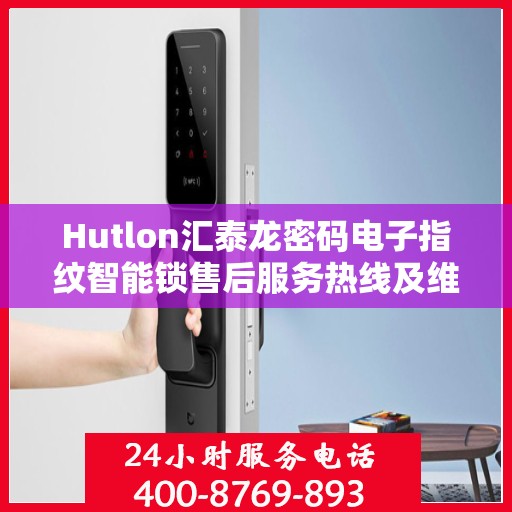 Hutlon汇泰龙密码电子指纹智能锁售后服务热线及维修电话全攻略