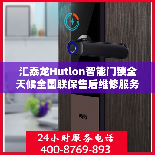 汇泰龙Hutlon智能门锁全天候全国联保售后维修服务电话介绍与指南