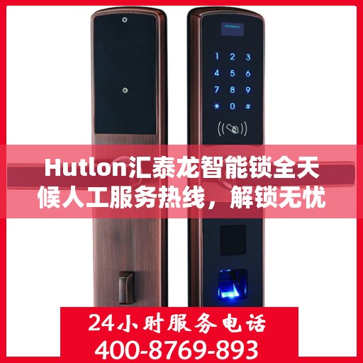 Hutlon汇泰龙智能锁全天候人工服务热线，解锁无忧，贴心守护您的安全