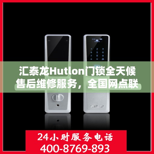 汇泰龙Hutlon门锁全天候售后维修服务，全国网点联动，400热线贴心保障安全锁事