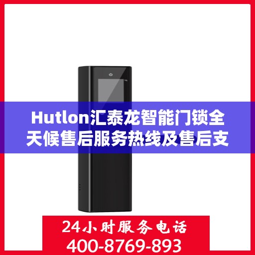 Hutlon汇泰龙智能门锁全天候售后服务热线及售后支持概览