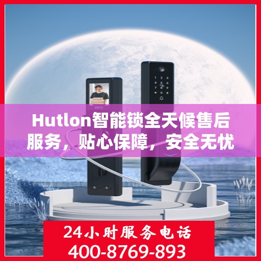 Hutlon智能锁全天候售后服务，贴心保障，安全无忧