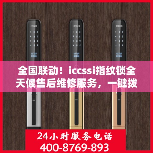 全国联动！iccssi指纹锁全天候售后维修服务，一键拨打400电话享受联保保障