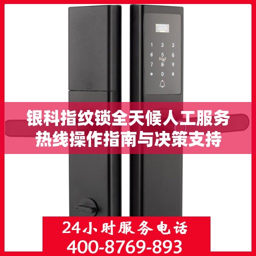 银科指纹锁全天候人工服务热线操作指南与决策支持