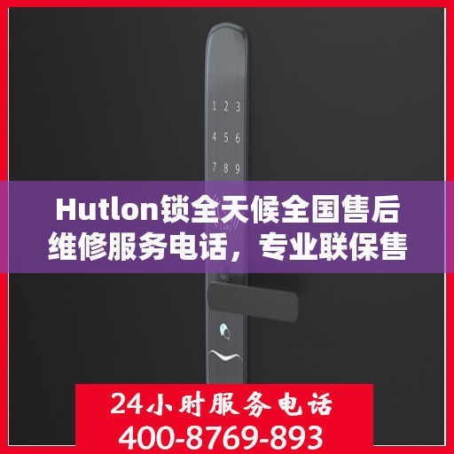 Hutlon锁全天候全国售后维修服务电话，专业联保售后，一键解决您的维修烦恼