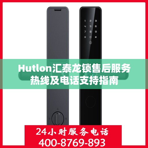Hutlon汇泰龙锁售后服务热线及电话支持指南