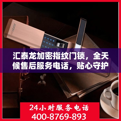 汇泰龙加密指纹门锁，全天候售后服务电话，贴心守护您的安全锁事