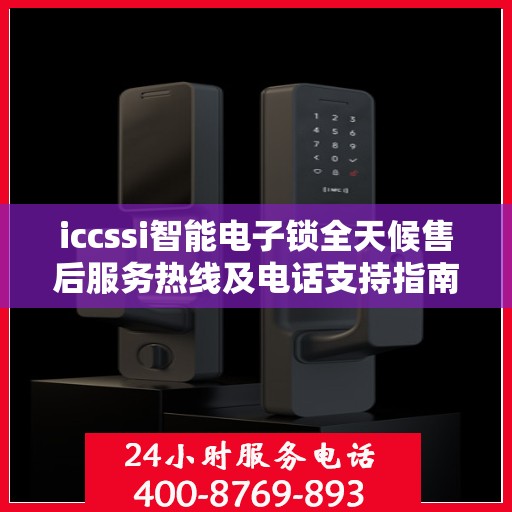 iccssi智能电子锁全天候售后服务热线及电话支持指南