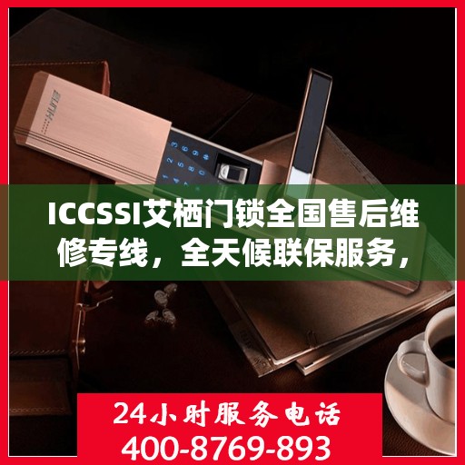 ICCSSI艾栖门锁全国售后维修专线，全天候联保服务，专业售后无忧！