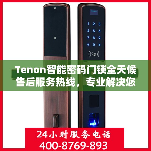 Tenon智能密码门锁全天候售后服务热线，专业解决您的锁事无忧