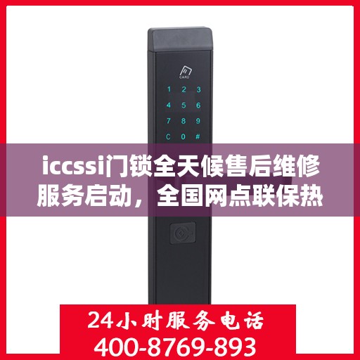 iccssi门锁全天候售后维修服务启动，全国网点联保热线400服务指南