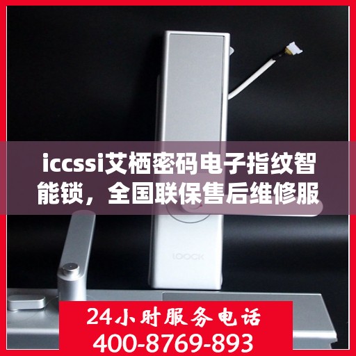 iccssi艾栖密码电子指纹智能锁，全国联保售后维修服务，全天候技术支持与400电话服务