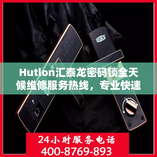 Hutlon汇泰龙密码锁全天候维修服务热线，专业快速响应