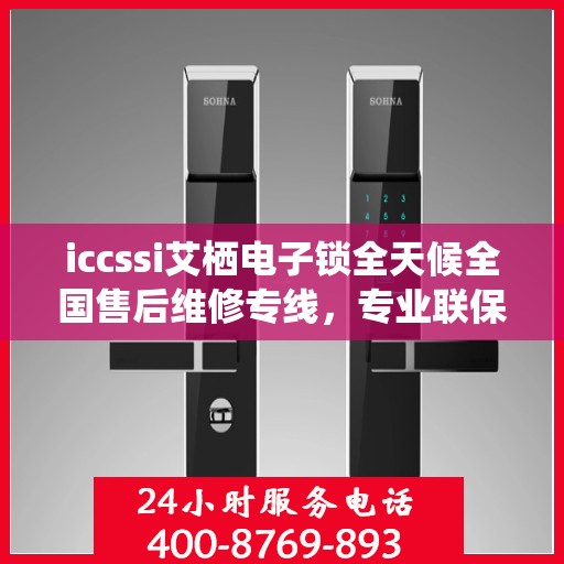 iccssi艾栖电子锁全天候全国售后维修专线，专业联保服务保障无忧