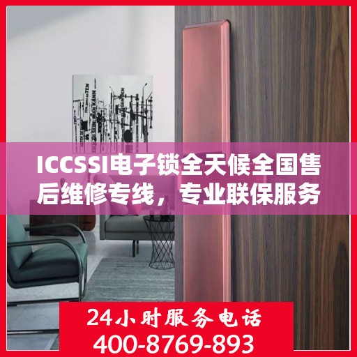 ICCSSI电子锁全天候全国售后维修专线，专业联保服务保障客户无忧体验