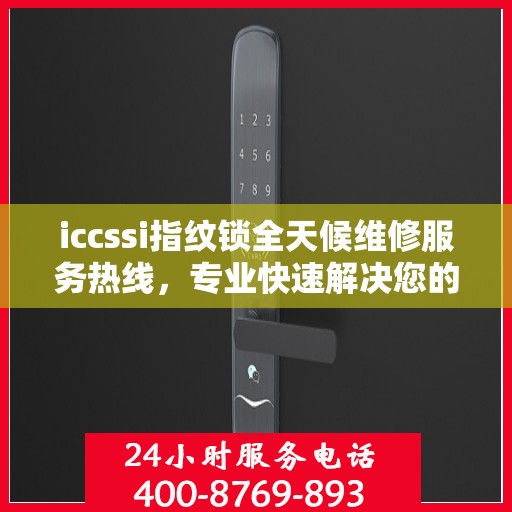iccssi指纹锁全天候维修服务热线，专业快速解决您的锁事烦恼