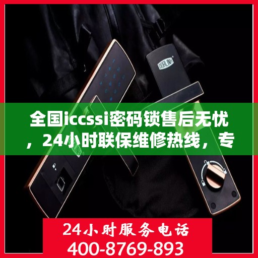 全国iccssi密码锁售后无忧，24小时联保维修热线，专业守护您的安全