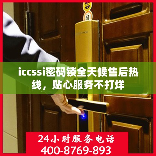 iccssi密码锁全天候售后热线，贴心服务不打烊